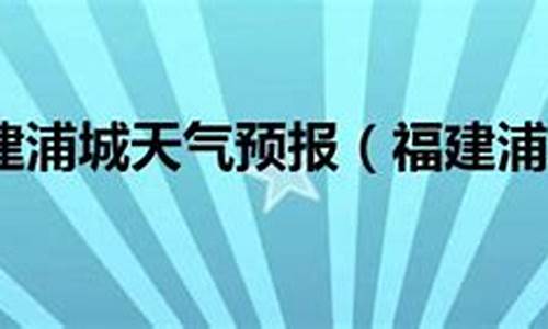 福建浦城天气预报一周天气情况_福建浦城天气预报一周天气